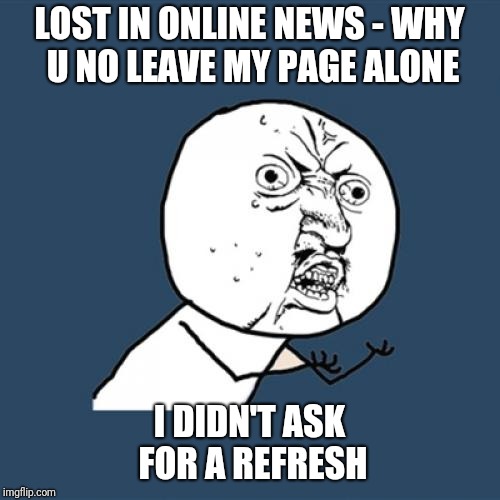 Y U No Meme | LOST IN ONLINE NEWS - WHY U NO LEAVE MY PAGE ALONE; I DIDN'T ASK FOR A REFRESH | image tagged in memes,y u no | made w/ Imgflip meme maker