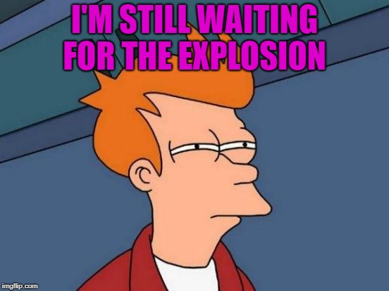 Futurama Fry Meme | I'M STILL WAITING FOR THE EXPLOSION | image tagged in memes,futurama fry | made w/ Imgflip meme maker