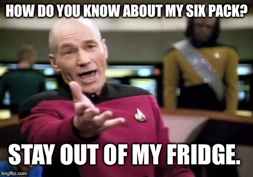 Picard Wtf Meme | HOW DO YOU KNOW ABOUT MY SIX PACK? STAY OUT OF MY FRIDGE. | image tagged in memes,picard wtf | made w/ Imgflip meme maker