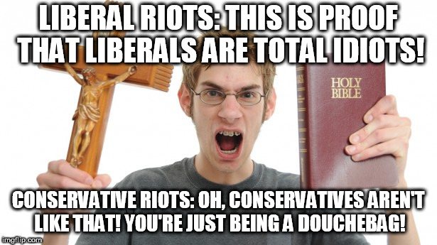 Angry Conservative | LIBERAL RIOTS: THIS IS PROOF THAT LIBERALS ARE TOTAL IDIOTS! CONSERVATIVE RIOTS: OH, CONSERVATIVES AREN'T LIKE THAT! YOU'RE JUST BEING A DOUCHEBAG! | image tagged in angry conservative,conservative hypocrisy,conservative logic,conservative bias,riot,riots | made w/ Imgflip meme maker