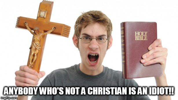 Angry Conservative | ANYBODY WHO'S NOT A CHRISTIAN IS AN IDIOT!! | image tagged in idiot,idiots,idiocy,christian,christians,christianity | made w/ Imgflip meme maker