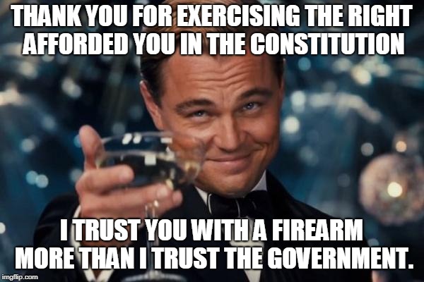Leonardo Dicaprio Cheers Meme | THANK YOU FOR EXERCISING THE RIGHT AFFORDED YOU IN THE CONSTITUTION I TRUST YOU WITH A FIREARM MORE THAN I TRUST THE GOVERNMENT. | image tagged in memes,leonardo dicaprio cheers | made w/ Imgflip meme maker