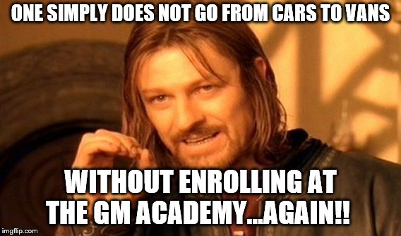 One Does Not Simply | ONE SIMPLY DOES NOT GO FROM CARS TO VANS; WITHOUT ENROLLING AT THE GM ACADEMY...AGAIN!! | image tagged in memes,one does not simply | made w/ Imgflip meme maker