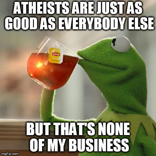 But That's None Of My Business | ATHEISTS ARE JUST AS GOOD AS EVERYBODY ELSE; BUT THAT'S NONE OF MY BUSINESS | image tagged in memes,but thats none of my business,kermit the frog,good,goodness,being good | made w/ Imgflip meme maker