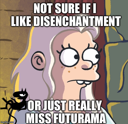 NOT SURE IF I LIKE DISENCHANTMENT; OR JUST REALLY MISS FUTURAMA | image tagged in beanflikr | made w/ Imgflip meme maker