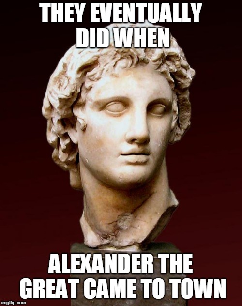 Alexander the Great | THEY EVENTUALLY DID WHEN ALEXANDER THE GREAT CAME TO TOWN | image tagged in alexander the great | made w/ Imgflip meme maker