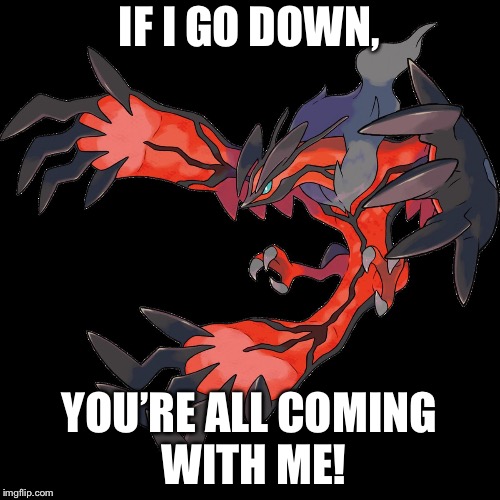 IF I GO DOWN, YOU’RE ALL COMING WITH ME! | image tagged in yveltal | made w/ Imgflip meme maker