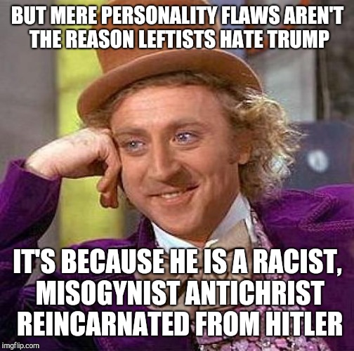 Who wouldn't hate that? A NAZI? | BUT MERE PERSONALITY FLAWS AREN'T THE REASON LEFTISTS HATE TRUMP; IT'S BECAUSE HE IS A RACIST, MISOGYNIST ANTICHRIST REINCARNATED FROM HITLER | image tagged in memes,creepy condescending wonka | made w/ Imgflip meme maker