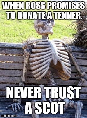 Waiting Skeleton | WHEN ROSS PROMISES TO DONATE A TENNER. NEVER TRUST A SCOT | image tagged in memes,waiting skeleton | made w/ Imgflip meme maker