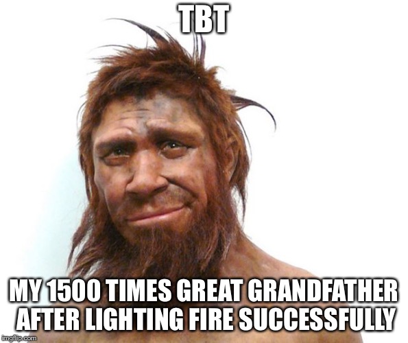 Throwback Thursday  | TBT; MY 1500 TIMES GREAT GRANDFATHER AFTER LIGHTING FIRE SUCCESSFULLY | image tagged in sexy neanderthal,ancestor,memes | made w/ Imgflip meme maker