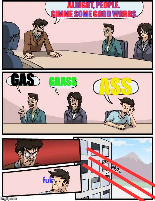Boardroom Meeting Suggestion Meme | ALRIGHT, PEOPLE. GIMME SOME GOOD WORDS. GAS GRASS ASS _____ _____ _____ fuk | image tagged in memes,boardroom meeting suggestion | made w/ Imgflip meme maker