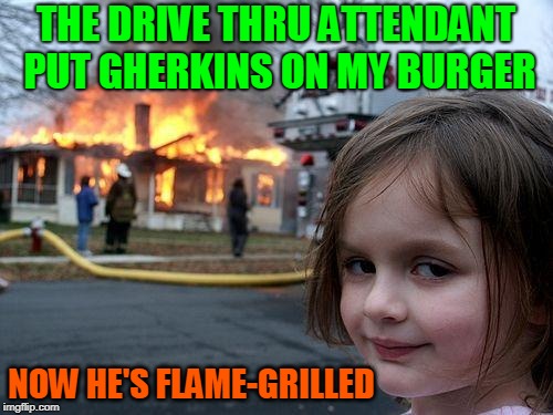 Disaster Girl Meme | THE DRIVE THRU ATTENDANT PUT GHERKINS ON MY BURGER NOW HE'S FLAME-GRILLED | image tagged in memes,disaster girl | made w/ Imgflip meme maker