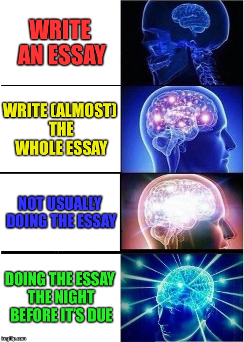 Expanding Brain Meme | WRITE AN ESSAY WRITE (ALMOST) THE WHOLE ESSAY NOT USUALLY DOING THE ESSAY DOING THE ESSAY THE NIGHT BEFORE IT’S DUE | image tagged in memes,expanding brain | made w/ Imgflip meme maker