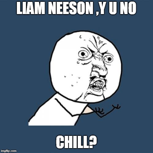 Y U No Meme | LIAM NEESON ,Y U NO CHILL? | image tagged in memes,y u no | made w/ Imgflip meme maker