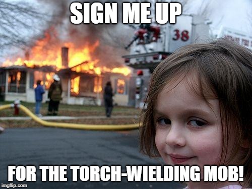 Disaster Girl Meme | SIGN ME UP FOR THE TORCH-WIELDING MOB! | image tagged in memes,disaster girl | made w/ Imgflip meme maker