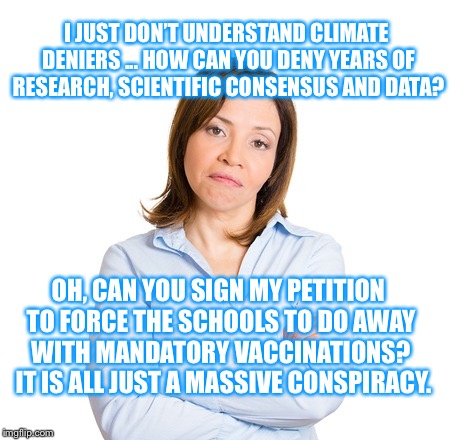 Anti Vaxxers Are Insane | I JUST DON’T UNDERSTAND CLIMATE DENIERS ... HOW CAN YOU DENY YEARS OF RESEARCH, SCIENTIFIC CONSENSUS AND DATA? OH, CAN YOU SIGN MY PETITION TO FORCE THE SCHOOLS TO DO AWAY WITH MANDATORY VACCINATIONS?  IT IS ALL JUST A MASSIVE CONSPIRACY. | image tagged in jenny mccarthy antivax | made w/ Imgflip meme maker