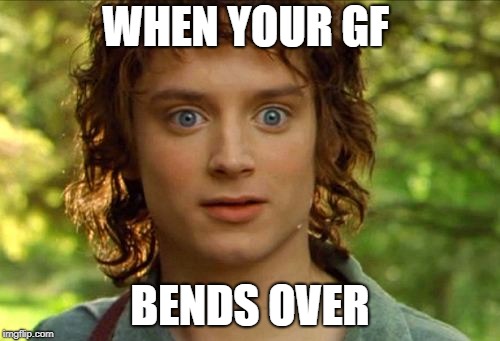 Surpised Frodo |  WHEN YOUR GF; BENDS OVER | image tagged in memes,surpised frodo | made w/ Imgflip meme maker