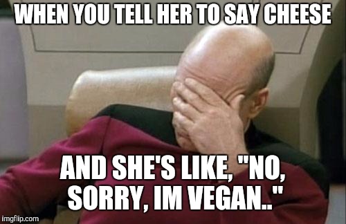 Captain Picard Facepalm Meme | WHEN YOU TELL HER TO SAY CHEESE; AND SHE'S LIKE, "NO, SORRY, IM VEGAN.." | image tagged in memes,captain picard facepalm | made w/ Imgflip meme maker