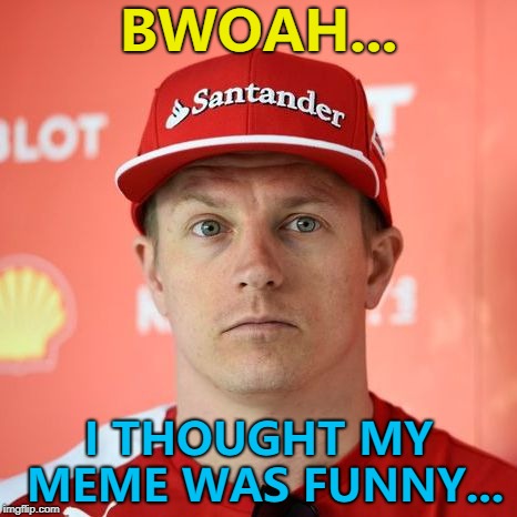 It's a "that'll do" third submission... :) | BWOAH... I THOUGHT MY MEME WAS FUNNY... | image tagged in kimi raikoonnen is not impressed,kimi raikkonen,memes,formula 1 | made w/ Imgflip meme maker
