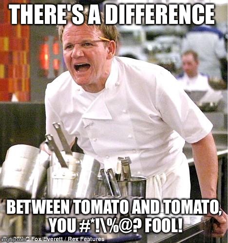 Tomato and tomato  | THERE'S A DIFFERENCE; BETWEEN TOMATO AND TOMATO, YOU #*!\%@? FOOL! | image tagged in memes,chef gordon ramsay | made w/ Imgflip meme maker