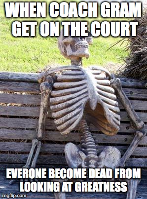 Waiting Skeleton | WHEN COACH GRAM GET ON THE COURT; EVERONE BECOME DEAD FROM LOOKING AT GREATNESS | image tagged in memes,waiting skeleton | made w/ Imgflip meme maker