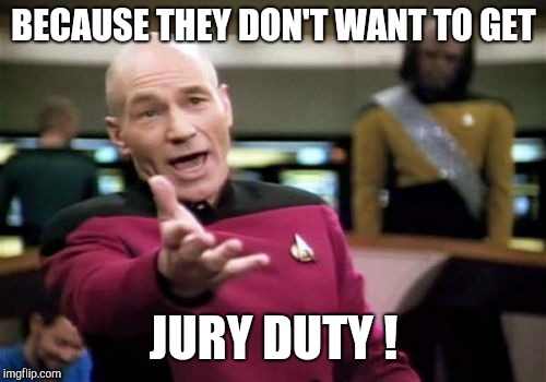 Picard Wtf Meme | BECAUSE THEY DON'T WANT TO GET JURY DUTY ! | image tagged in memes,picard wtf | made w/ Imgflip meme maker