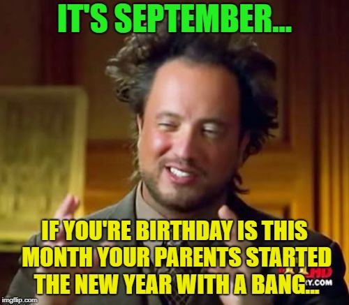 happy birthday | IT'S SEPTEMBER... IF YOU'RE BIRTHDAY IS THIS MONTH YOUR PARENTS STARTED THE NEW YEAR WITH A BANG... | image tagged in memes,ancient aliens,funny,happy birthday | made w/ Imgflip meme maker