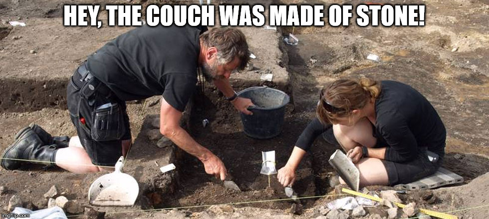 archeologists | HEY, THE COUCH WAS MADE OF STONE! | image tagged in archeologists | made w/ Imgflip meme maker