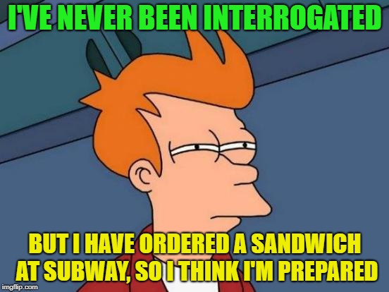 Too many questions... | I'VE NEVER BEEN INTERROGATED; BUT I HAVE ORDERED A SANDWICH AT SUBWAY, SO I THINK I'M PREPARED | image tagged in memes,futurama fry,funny,sandwich | made w/ Imgflip meme maker