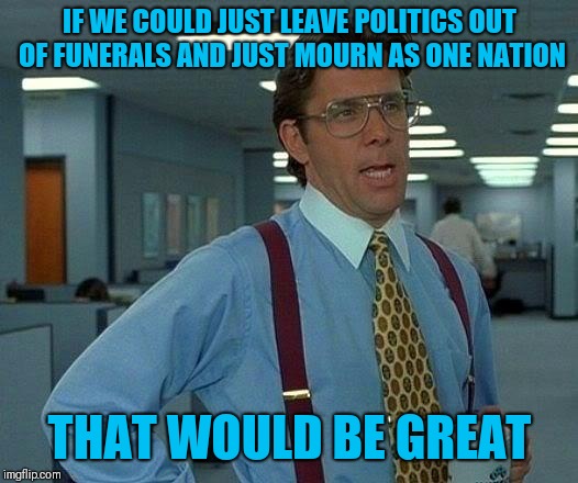 That Would Be Great Meme | IF WE COULD JUST LEAVE POLITICS OUT OF FUNERALS AND JUST MOURN AS ONE NATION; THAT WOULD BE GREAT | image tagged in memes,that would be great | made w/ Imgflip meme maker