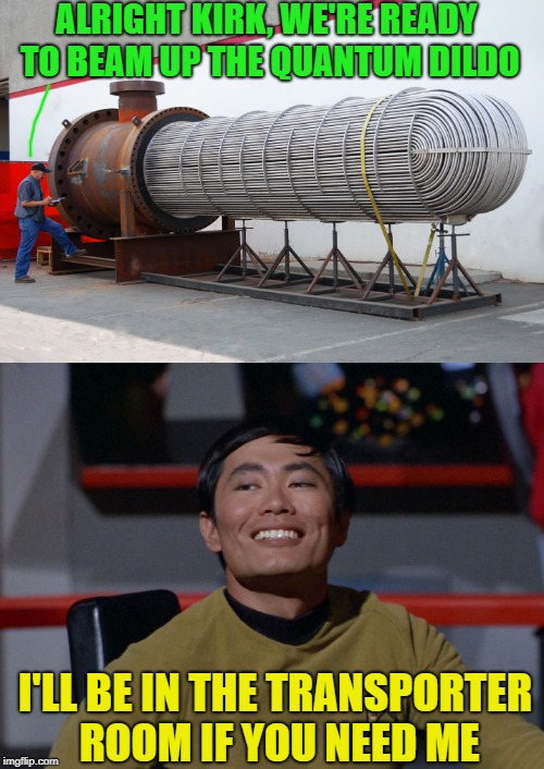 Sulu Final Frontier | ALRIGHT KIRK, WE'RE READY TO BEAM UP THE QUANTUM DILDO; I'LL BE IN THE TRANSPORTER ROOM IF YOU NEED ME | image tagged in funny memes,star trek,sulu,gay | made w/ Imgflip meme maker