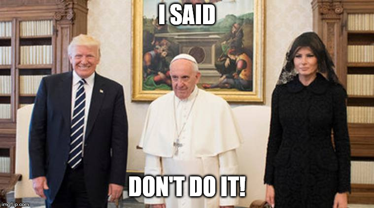 trump pope melania | I SAID DON'T DO IT! | image tagged in trump pope melania | made w/ Imgflip meme maker