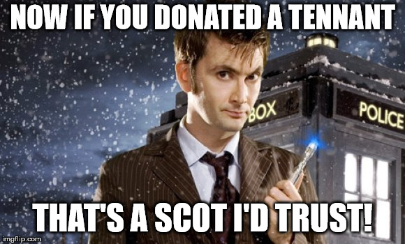 David Tennant 10th Doctor | NOW IF YOU DONATED A TENNANT THAT'S A SCOT I'D TRUST! | image tagged in david tennant 10th doctor | made w/ Imgflip meme maker