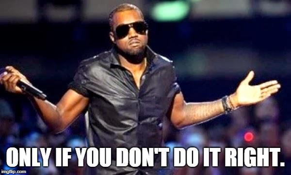 Kanye Shoulder Shrug | ONLY IF YOU DON'T DO IT RIGHT. | image tagged in kanye shoulder shrug | made w/ Imgflip meme maker