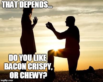 Proposal  | THAT DEPENDS... DO YOU LIKE BACON CRISPY, OR CHEWY? | image tagged in proposal | made w/ Imgflip meme maker