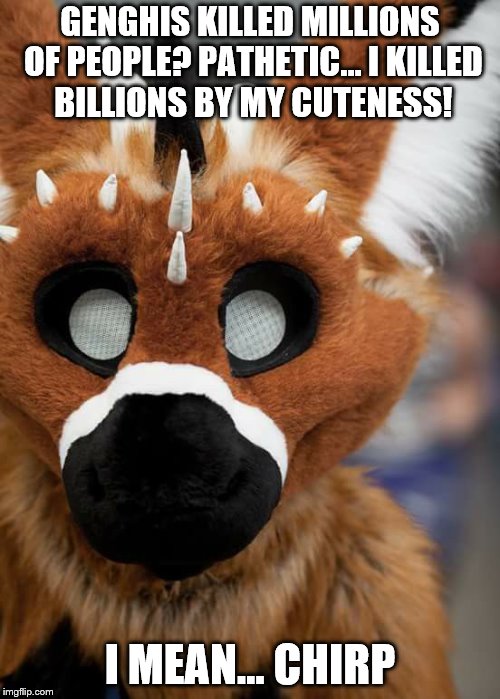 BUT SHE JUST SO CUTE! | GENGHIS KILLED MILLIONS OF PEOPLE? PATHETIC... I KILLED BILLIONS BY MY CUTENESS! I MEAN... CHIRP | image tagged in memes,telephone,furry | made w/ Imgflip meme maker