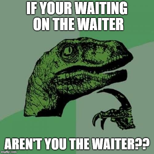 Philosoraptor | IF YOUR WAITING ON THE WAITER; AREN'T YOU THE WAITER?? | image tagged in memes,philosoraptor | made w/ Imgflip meme maker