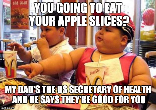 Fat McDonald's Kid | YOU GOING TO EAT YOUR APPLE SLICES? MY DAD'S THE US SECRETARY OF HEALTH AND HE SAYS THEY'RE GOOD FOR YOU | image tagged in fat mcdonald's kid | made w/ Imgflip meme maker