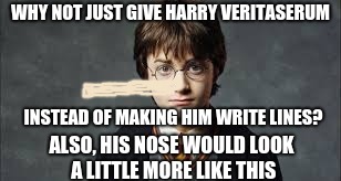 WHY NOT JUST GIVE HARRY VERITASERUM INSTEAD OF MAKING HIM WRITE LINES? ALSO, HIS NOSE WOULD LOOK A LITTLE MORE LIKE THIS | made w/ Imgflip meme maker