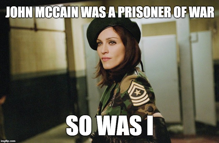 So Was I | JOHN MCCAIN WAS A PRISONER OF WAR; SO WAS I | image tagged in madonna,john mccain | made w/ Imgflip meme maker