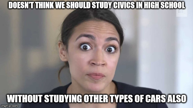 Crazy Alexandria Ocasio-Cortez | DOESN'T THINK WE SHOULD STUDY CIVICS IN HIGH SCHOOL; WITHOUT STUDYING OTHER TYPES OF CARS ALSO | image tagged in crazy alexandria ocasio-cortez | made w/ Imgflip meme maker