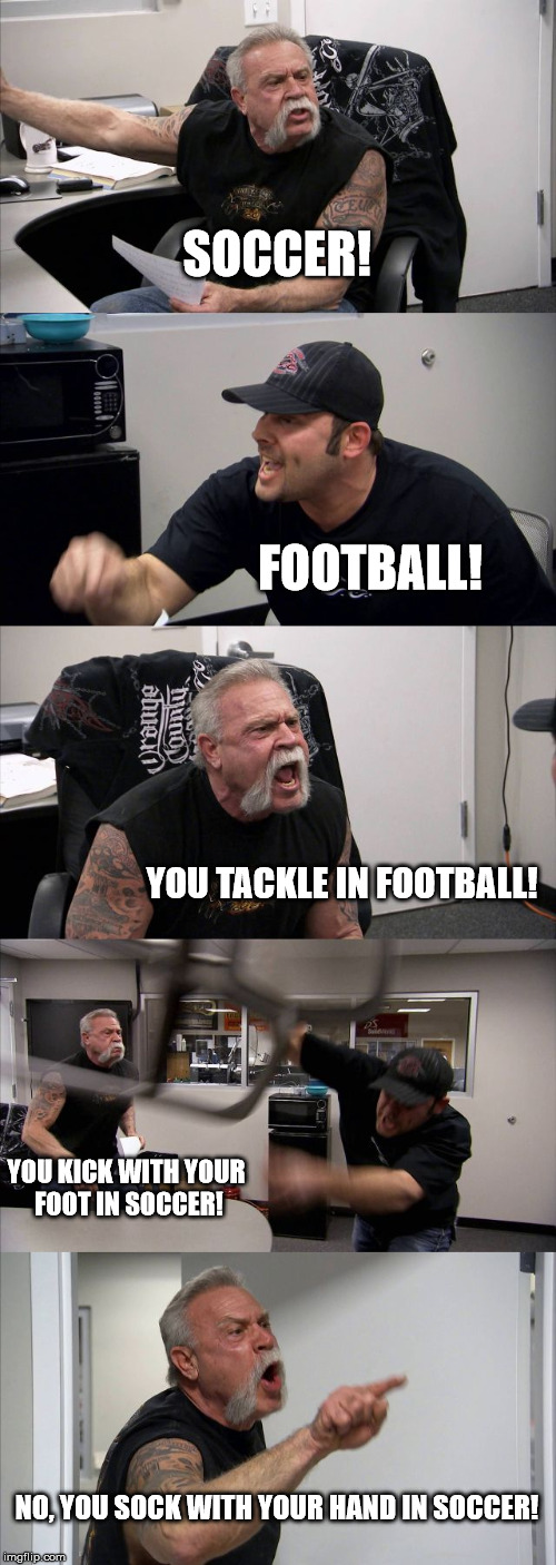 American Chopper Argument Meme | SOCCER! FOOTBALL! YOU TACKLE IN FOOTBALL! YOU KICK WITH YOUR FOOT IN SOCCER! NO, YOU SOCK WITH YOUR HAND IN SOCCER! | image tagged in memes,american chopper argument | made w/ Imgflip meme maker