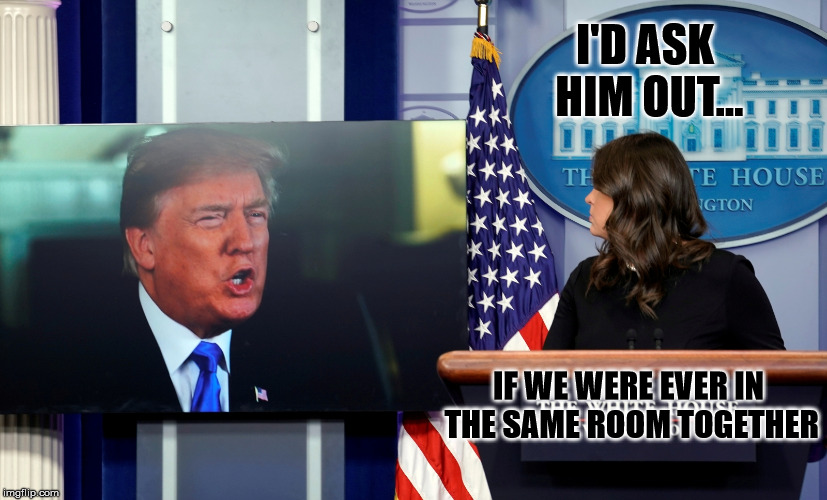 Donald Trump and Sarah Huckabee Sanders | I'D ASK HIM OUT... IF WE WERE EVER IN THE SAME ROOM TOGETHER | image tagged in donald trump and sarah huckabee sanders | made w/ Imgflip meme maker