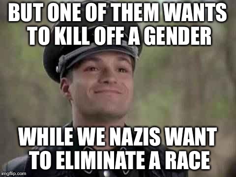 BUT ONE OF THEM WANTS TO KILL OFF A GENDER WHILE WE NAZIS WANT TO ELIMINATE A RACE | made w/ Imgflip meme maker