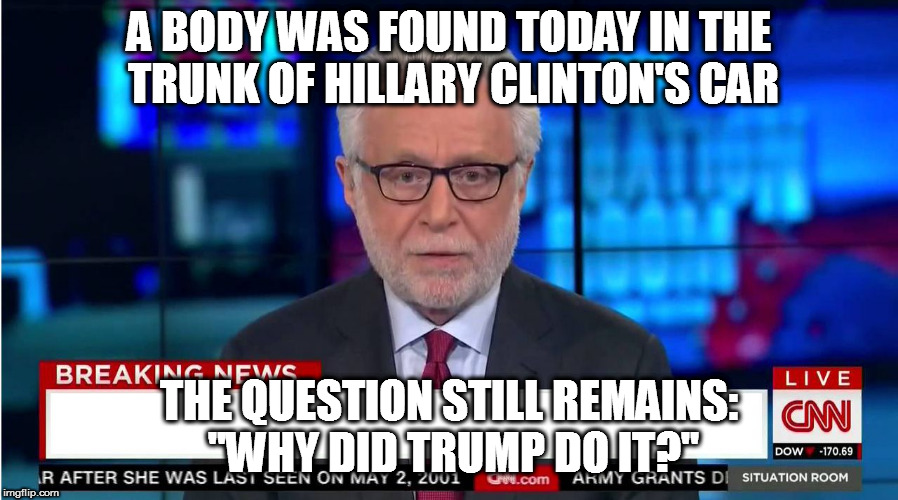 CNN "Wolf of Fake News" Fanfiction | A BODY WAS FOUND TODAY IN THE TRUNK OF HILLARY CLINTON'S CAR THE QUESTION STILL REMAINS: "WHY DID TRUMP DO IT?" | image tagged in cnn wolf of fake news fanfiction | made w/ Imgflip meme maker