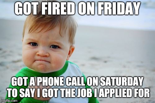 Success Kid Original Meme | GOT FIRED ON FRIDAY; GOT A PHONE CALL ON SATURDAY TO SAY I GOT THE JOB I APPLIED FOR | image tagged in memes,success kid original | made w/ Imgflip meme maker