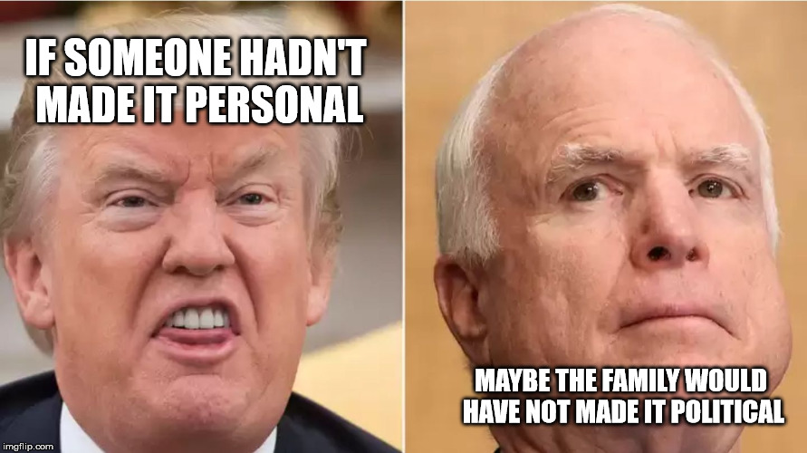 Trump,McCain | IF SOMEONE HADN'T MADE IT PERSONAL MAYBE THE FAMILY WOULD HAVE NOT MADE IT POLITICAL | image tagged in trump mccain | made w/ Imgflip meme maker