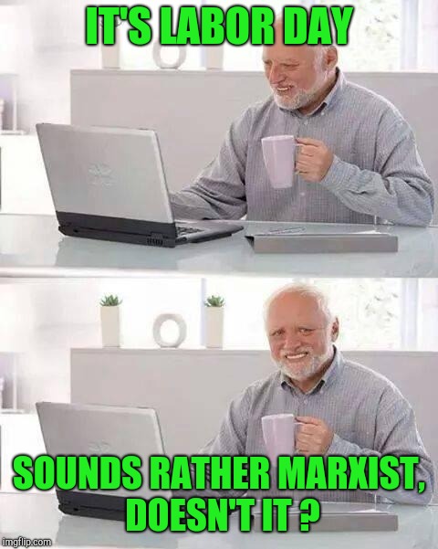 You know, when you think about it... | IT'S LABOR DAY; SOUNDS RATHER MARXIST, DOESN'T IT ? | image tagged in memes,hide the pain harold,labor day,workers,marxism | made w/ Imgflip meme maker