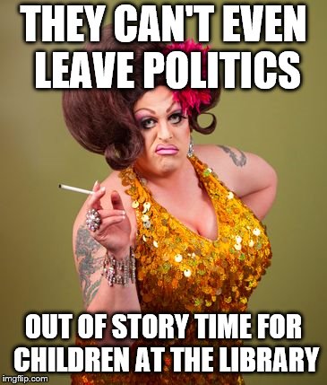 drag queeny | THEY CAN'T EVEN LEAVE POLITICS OUT OF STORY TIME FOR CHILDREN AT THE LIBRARY | image tagged in drag queeny | made w/ Imgflip meme maker