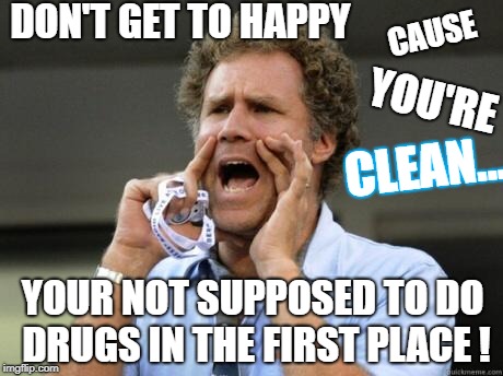Yelling | CAUSE; DON'T GET TO HAPPY; YOU'RE; CLEAN... YOUR NOT SUPPOSED TO DO DRUGS IN THE FIRST PLACE ! | image tagged in yelling | made w/ Imgflip meme maker